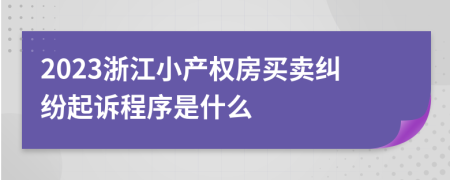 2023浙江小产权房买卖纠纷起诉程序是什么