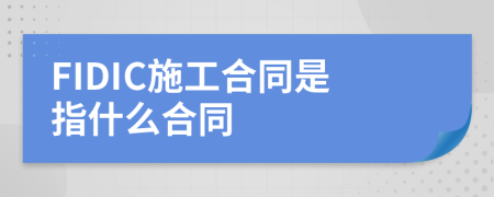 FIDIC施工合同是指什么合同