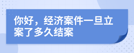 你好，经济案件一旦立案了多久结案