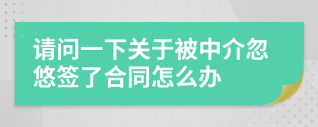 请问一下关于被中介忽悠签了合同怎么办