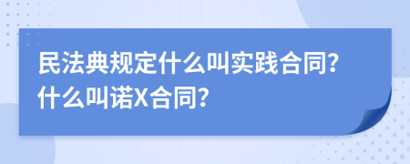 民法典规定什么叫实践合同？什么叫诺X合同？