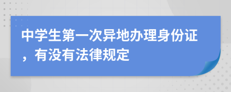 中学生第一次异地办理身份证，有没有法律规定