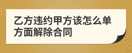 乙方违约甲方该怎么单方面解除合同