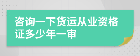 咨询一下货运从业资格证多少年一审