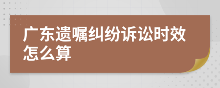 广东遗嘱纠纷诉讼时效怎么算