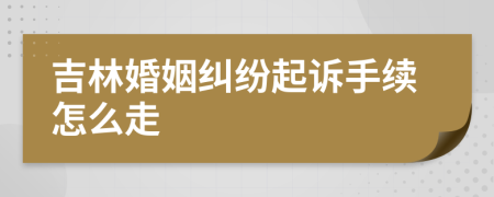 吉林婚姻纠纷起诉手续怎么走