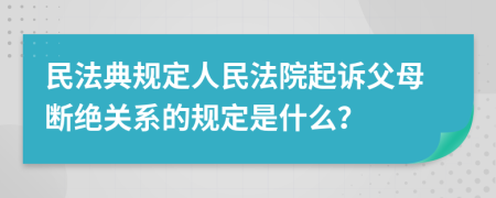 民法典规定人民法院起诉父母断绝关系的规定是什么？