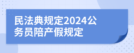民法典规定2024公务员陪产假规定