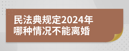 民法典规定2024年哪种情况不能离婚