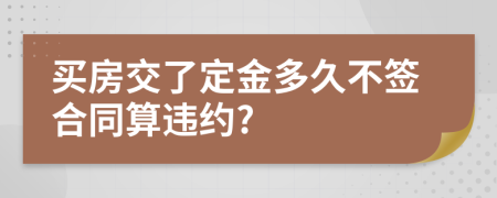 买房交了定金多久不签合同算违约?