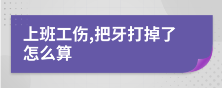 上班工伤,把牙打掉了怎么算