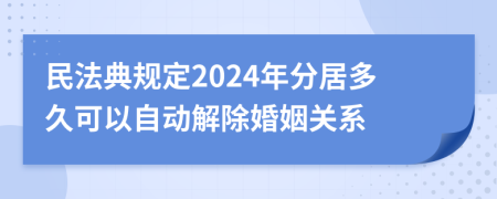 民法典规定2024年分居多久可以自动解除婚姻关系