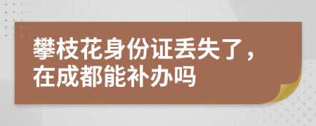 攀枝花身份证丢失了，在成都能补办吗
