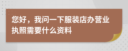 您好，我问一下服装店办营业执照需要什么资料