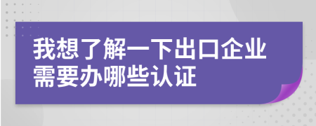 我想了解一下出口企业需要办哪些认证