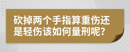 砍掉两个手指算重伤还是轻伤该如何量刑呢？