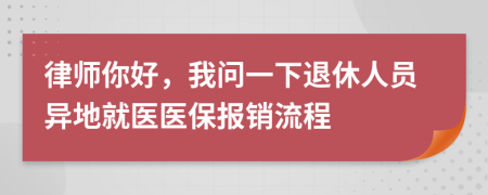 律师你好，我问一下退休人员异地就医医保报销流程