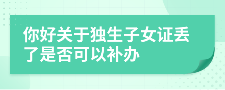 你好关于独生子女证丢了是否可以补办