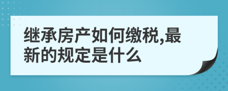 继承房产如何缴税,最新的规定是什么