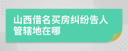 山西借名买房纠纷告人管辖地在哪
