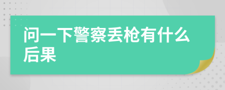 问一下警察丢枪有什么后果