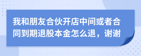 我和朋友合伙开店中间或者合同到期退股本金怎么退，谢谢