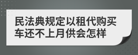 民法典规定以租代购买车还不上月供会怎样