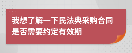 我想了解一下民法典采购合同是否需要约定有效期