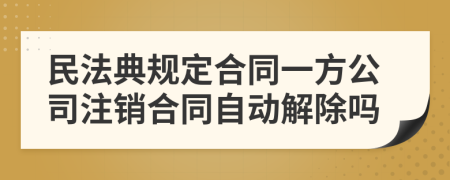 民法典规定合同一方公司注销合同自动解除吗