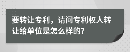 要转让专利，请问专利权人转让给单位是怎么样的？