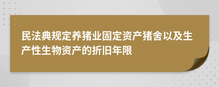 民法典规定养猪业固定资产猪舍以及生产性生物资产的折旧年限