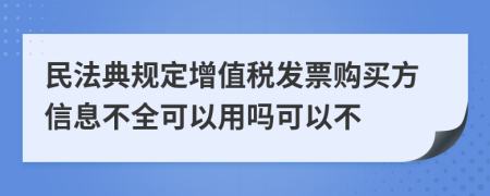 民法典规定增值税发票购买方信息不全可以用吗可以不