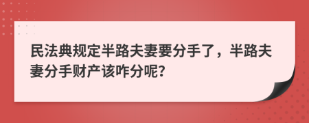 民法典规定半路夫妻要分手了，半路夫妻分手财产该咋分呢？