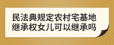 民法典规定农村宅基地继承权女儿可以继承吗