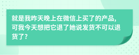就是我昨天晚上在微信上买了的产品,可我今天想把它退了她说发货不可以退货了?