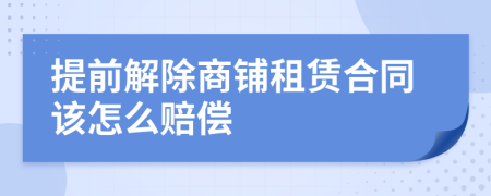 提前解除商铺租赁合同该怎么赔偿