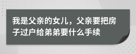 我是父亲的女儿，父亲要把房子过户给弟弟要什么手续