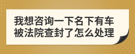 我想咨询一下名下有车被法院查封了怎么处理