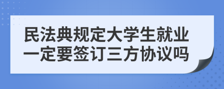 民法典规定大学生就业一定要签订三方协议吗