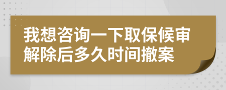 我想咨询一下取保候审解除后多久时间撤案