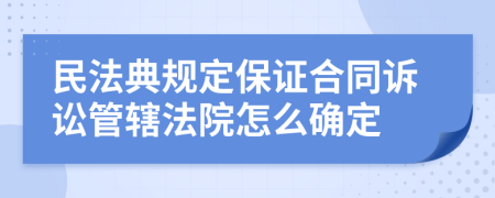 民法典规定保证合同诉讼管辖法院怎么确定