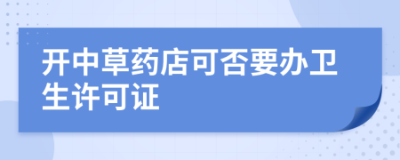 开中草药店可否要办卫生许可证