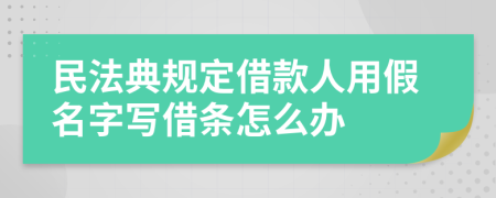 民法典规定借款人用假名字写借条怎么办