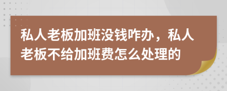 私人老板加班没钱咋办，私人老板不给加班费怎么处理的