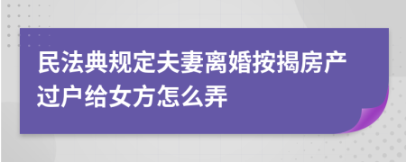 民法典规定夫妻离婚按揭房产过户给女方怎么弄