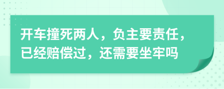 开车撞死两人，负主要责任，已经赔偿过，还需要坐牢吗
