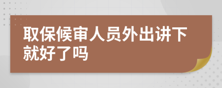 取保候审人员外出讲下就好了吗