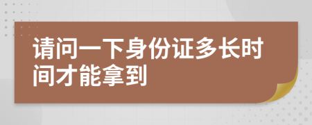 请问一下身份证多长时间才能拿到