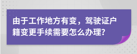 由于工作地方有变，驾驶证户籍变更手续需要怎么办理？
