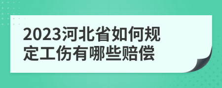2023河北省如何规定工伤有哪些赔偿